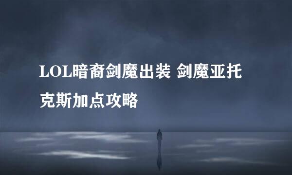 LOL暗裔剑魔出装 剑魔亚托克斯加点攻略