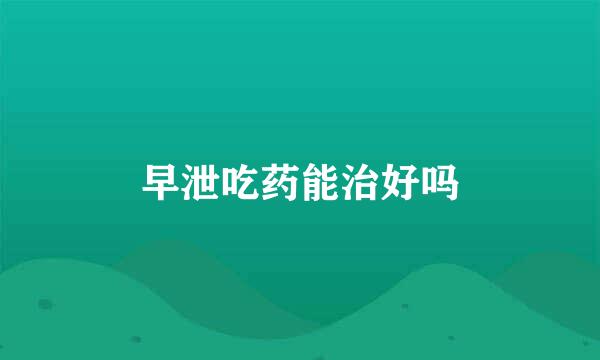 早泄吃药能治好吗