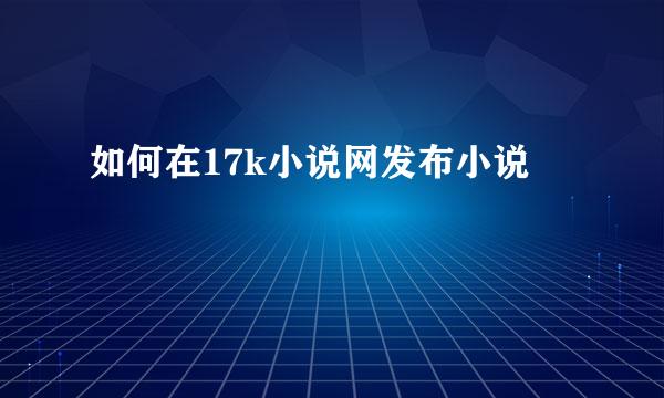 如何在17k小说网发布小说