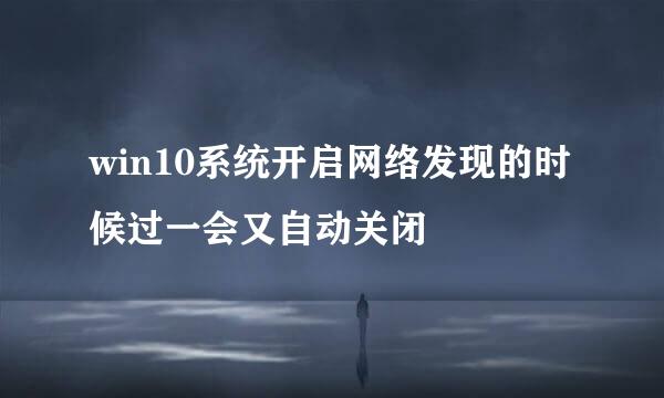 win10系统开启网络发现的时候过一会又自动关闭