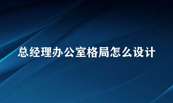 总经理办公室格局怎么设计