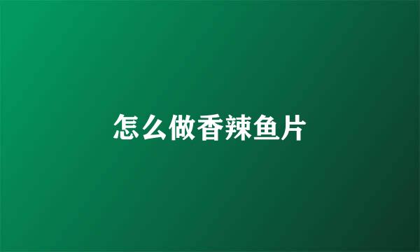 怎么做香辣鱼片