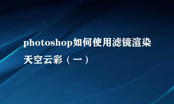 photoshop如何使用滤镜渲染天空云彩（一）