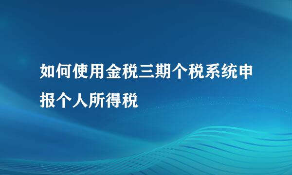 如何使用金税三期个税系统申报个人所得税