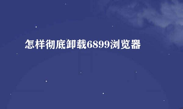 怎样彻底卸载6899浏览器
