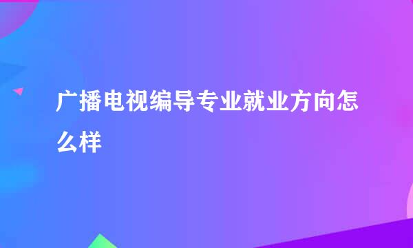 广播电视编导专业就业方向怎么样
