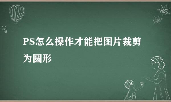 PS怎么操作才能把图片裁剪为圆形