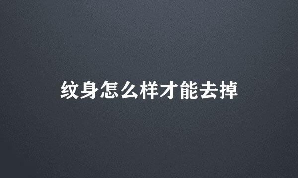 纹身怎么样才能去掉