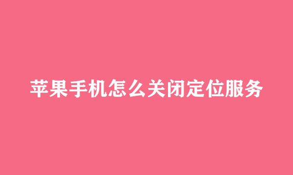 苹果手机怎么关闭定位服务