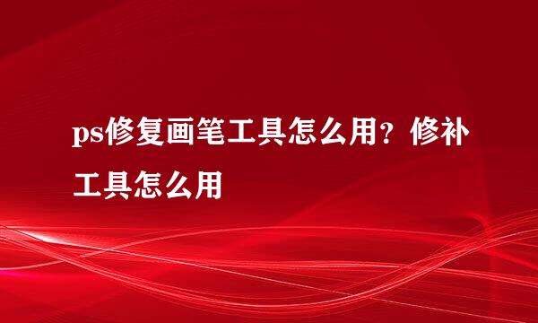 ps修复画笔工具怎么用？修补工具怎么用