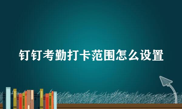 钉钉考勤打卡范围怎么设置