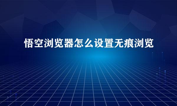 悟空浏览器怎么设置无痕浏览