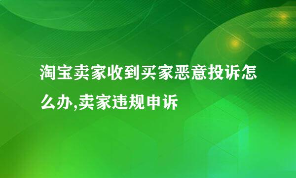 淘宝卖家收到买家恶意投诉怎么办,卖家违规申诉