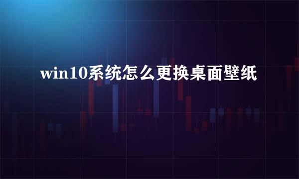 win10系统怎么更换桌面壁纸