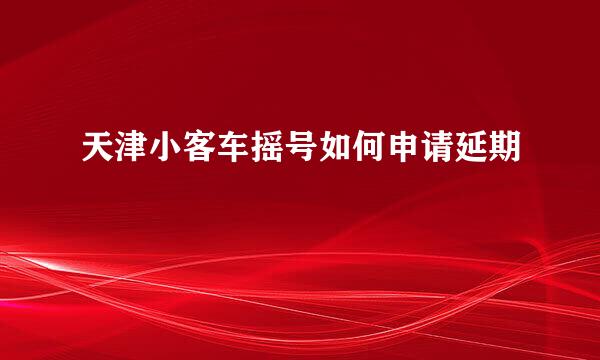 天津小客车摇号如何申请延期