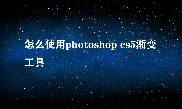 怎么使用photoshop cs5渐变工具