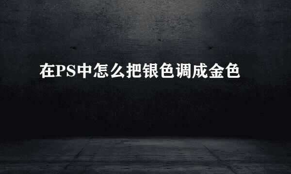 在PS中怎么把银色调成金色