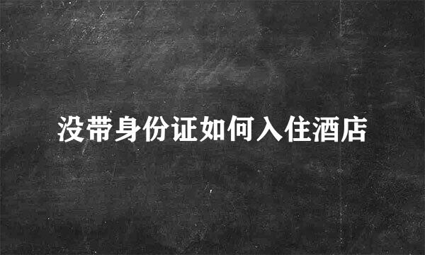 没带身份证如何入住酒店