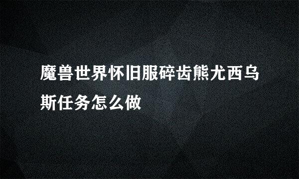 魔兽世界怀旧服碎齿熊尤西乌斯任务怎么做