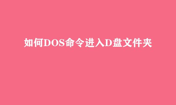 如何DOS命令进入D盘文件夹
