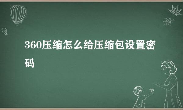 360压缩怎么给压缩包设置密码