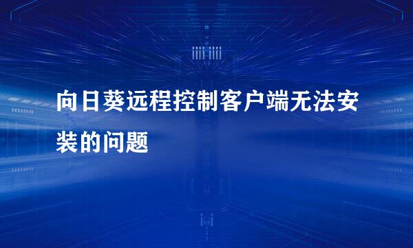 向日葵远程控制客户端无法安装的问题