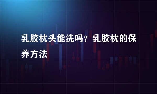 乳胶枕头能洗吗?乳胶枕的保养方法