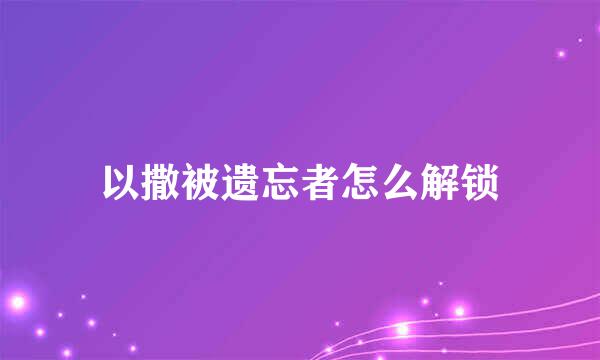 以撒被遗忘者怎么解锁