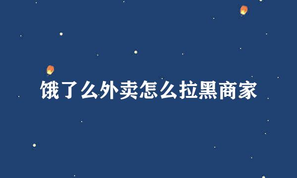 饿了么外卖怎么拉黑商家