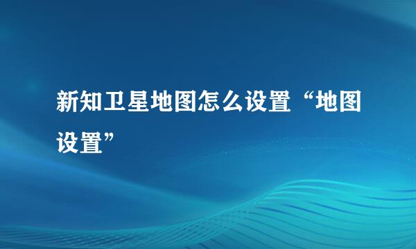 新知卫星地图怎么设置“地图设置”