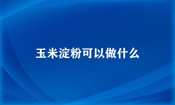 玉米淀粉可以做什么