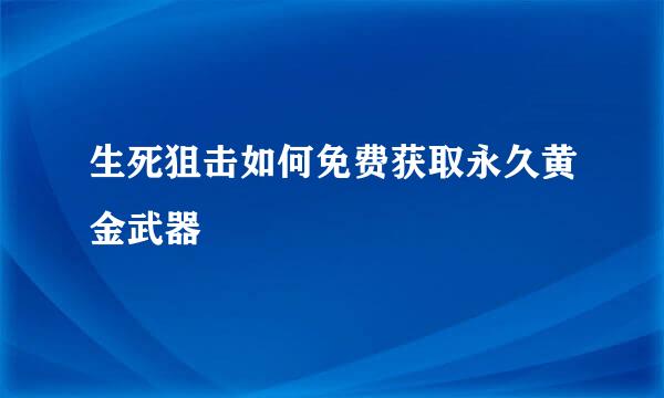 生死狙击如何免费获取永久黄金武器