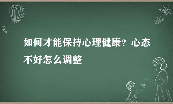 如何才能保持心理健康？心态不好怎么调整
