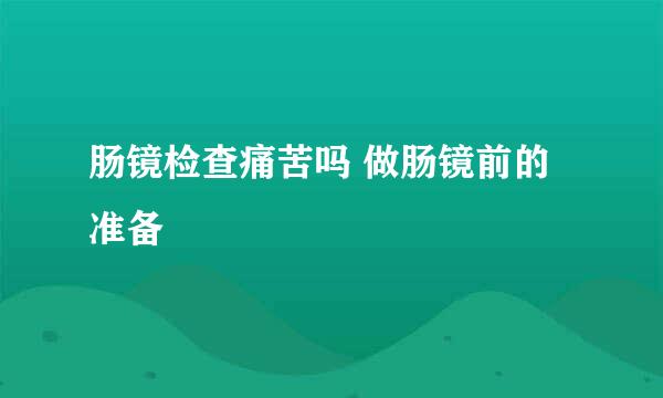肠镜检查痛苦吗 做肠镜前的准备