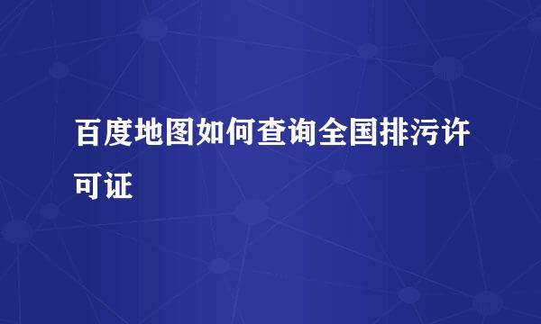 百度地图如何查询全国排污许可证