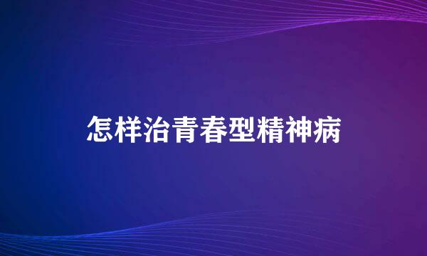 怎样治青春型精神病