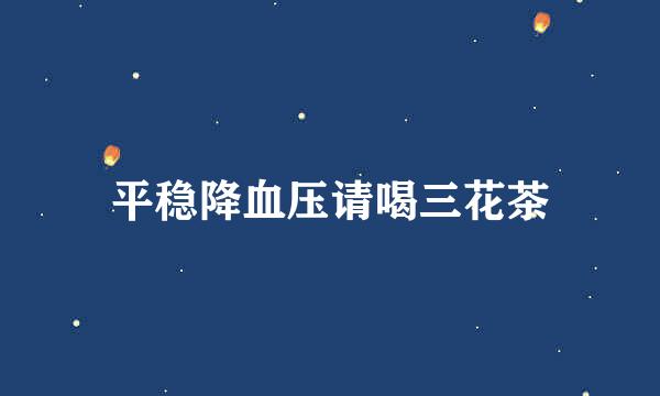 平稳降血压请喝三花茶