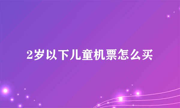 2岁以下儿童机票怎么买