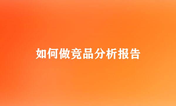 如何做竞品分析报告