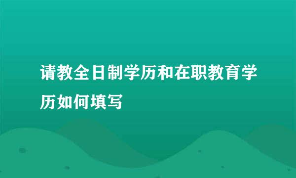 请教全日制学历和在职教育学历如何填写