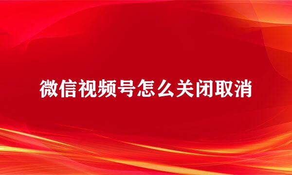 微信视频号怎么关闭取消