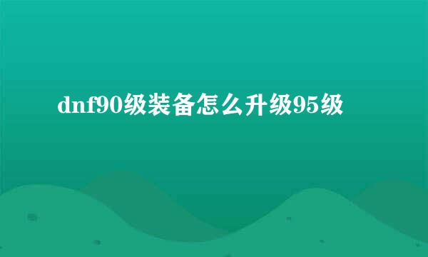 dnf90级装备怎么升级95级