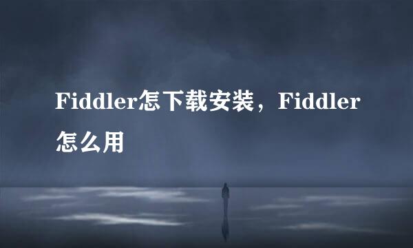 Fiddler怎下载安装,Fiddler怎么用