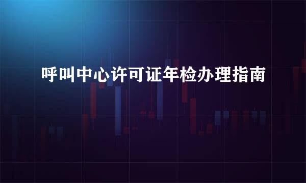 呼叫中心许可证年检办理指南