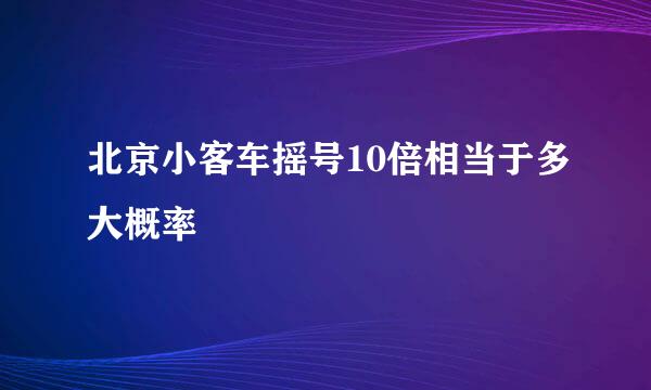 北京小客车摇号10倍相当于多大概率
