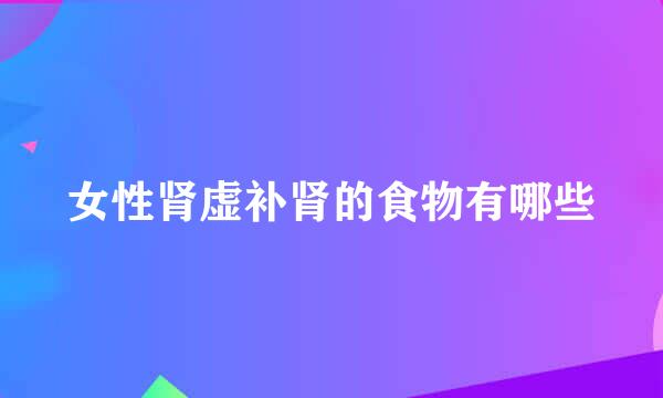 女性肾虚补肾的食物有哪些