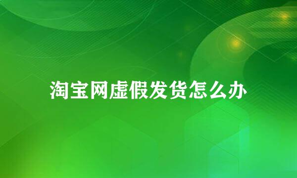 淘宝网虚假发货怎么办