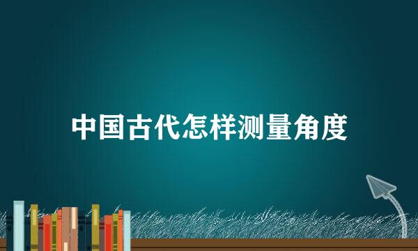 中国古代怎样测量角度