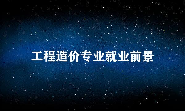 工程造价专业就业前景