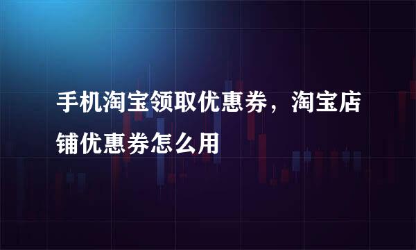 手机淘宝领取优惠券,淘宝店铺优惠券怎么用